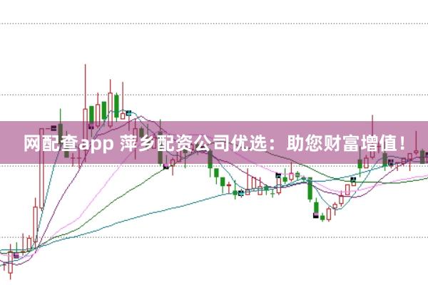 网配查app 萍乡配资公司优选：助您财富增值！