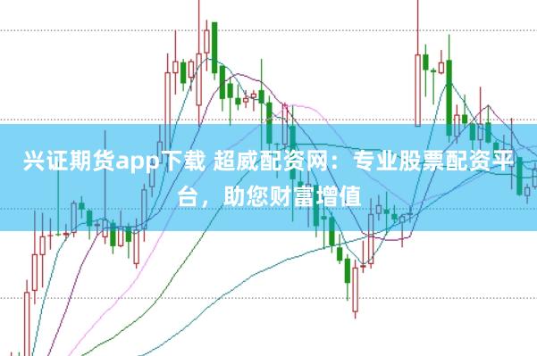 兴证期货app下载 超威配资网：专业股票配资平台，助您财富增值