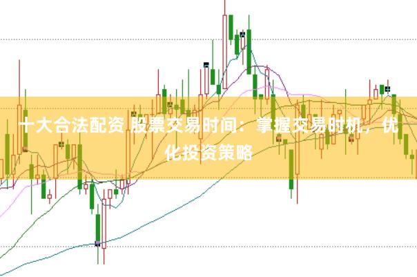 十大合法配资 股票交易时间：掌握交易时机，优化投资策略