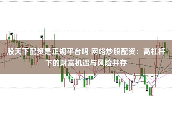 股天下配资是正规平台吗 网络炒股配资:高杠杆下的财富机遇与风险并存