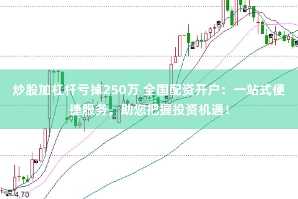 炒股加杠杆亏掉250万 全国配资开户：一站式便捷服务，助您把握投资机遇！