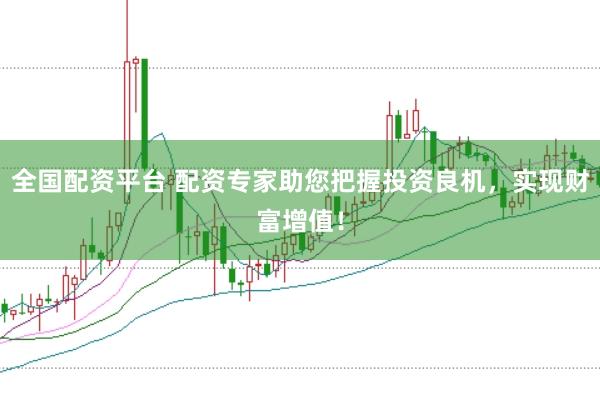 全国配资平台 配资专家助您把握投资良机，实现财富增值！