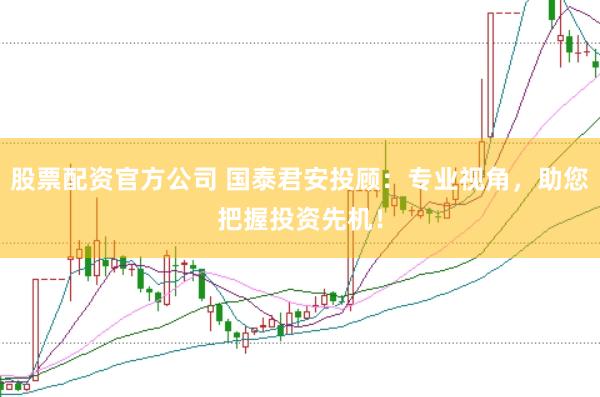 股票配资官方公司 国泰君安投顾:专业视角,助您把握投资先机!