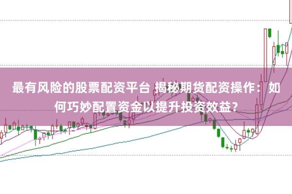 最有风险的股票配资平台 揭秘期货配资操作：如何巧妙配置资金以提升投资效益？