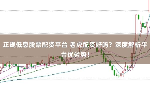 正规低息股票配资平台 老虎配资好吗？深度解析平台优劣势！