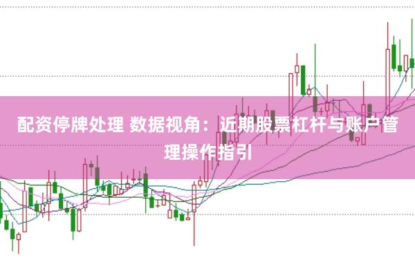 配资停牌处理 数据视角:近期股票杠杆与账户管理操作指引