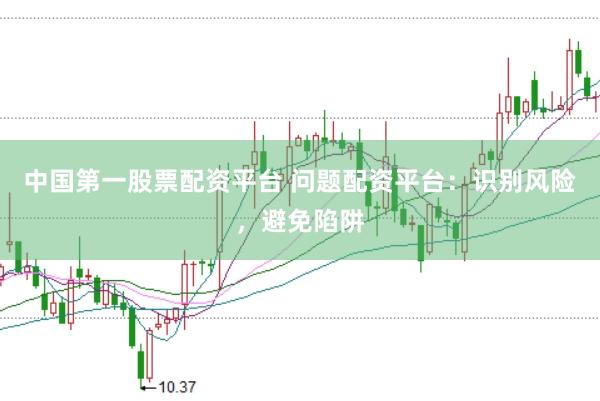 中国第一股票配资平台 问题配资平台：识别风险，避免陷阱