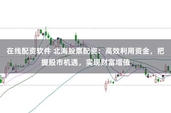 在线配资软件 北海股票配资：高效利用资金，把握股市机遇，实现财富增值