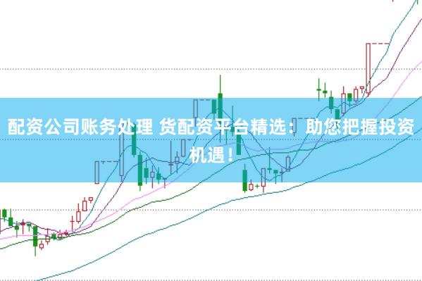 配资公司账务处理 货配资平台精选:助您把握投资机遇!