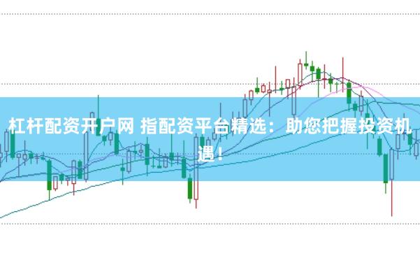 杠杆配资开户网 指配资平台精选:助您把握投资机遇!