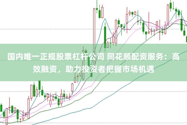 国内唯一正规股票杠杆公司 同花顺配资服务:高效融资,助力投资者把握市场机遇