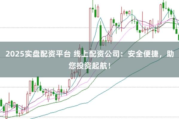 2025实盘配资平台 线上配资公司：安全便捷，助您投资起航！