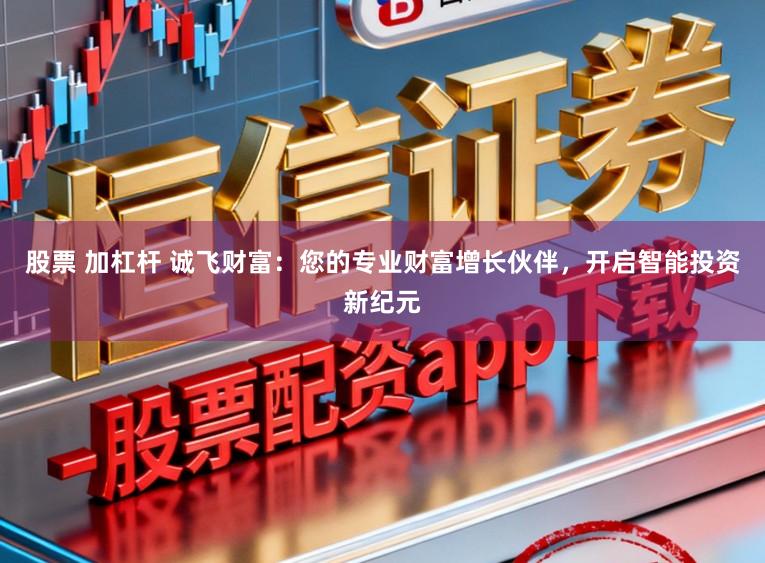 股票 加杠杆 诚飞财富：您的专业财富增长伙伴，开启智能投资新纪元