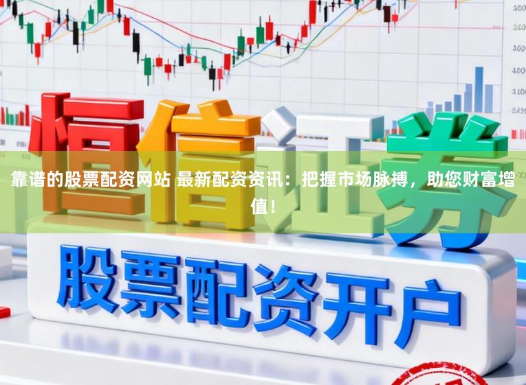 靠谱的股票配资网站 最新配资资讯：把握市场脉搏，助您财富增值！