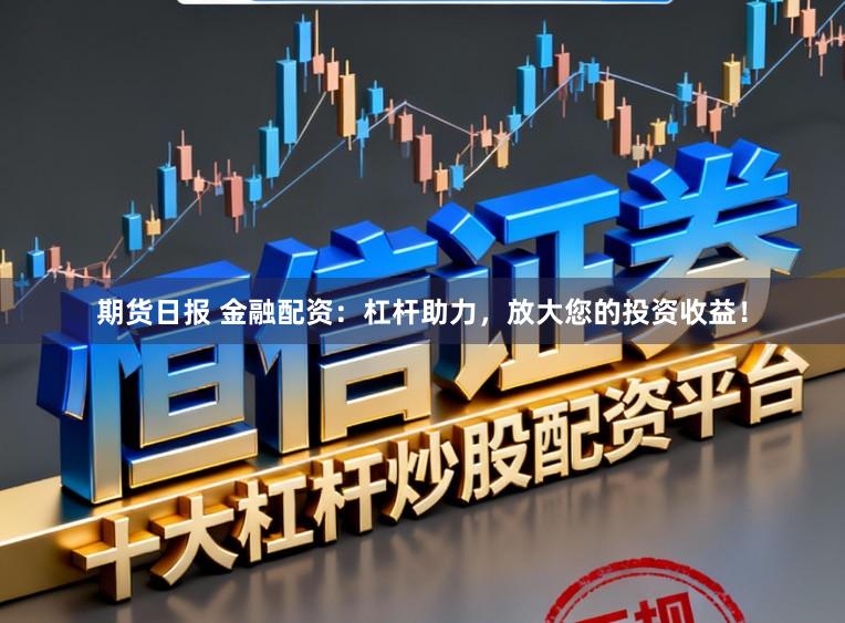 期货日报 金融配资：杠杆助力，放大您的投资收益！