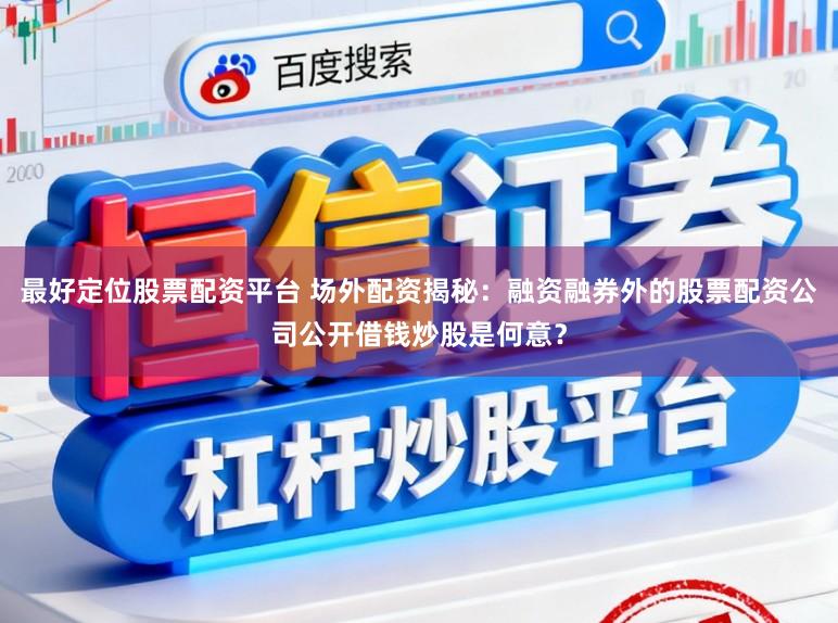 最好定位股票配资平台 场外配资揭秘：融资融券外的股票配资公司公开借钱炒股是何意？
