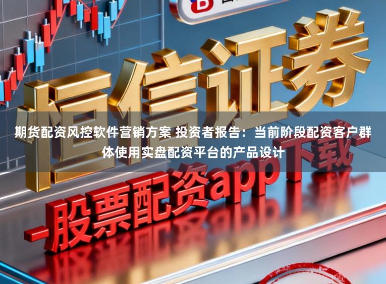 期货配资风控软件营销方案 投资者报告：当前阶段配资客户群体使用实盘配资平台的产品设计