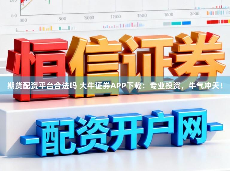 期货配资平台合法吗 大牛证券APP下载：专业投资，牛气冲天！