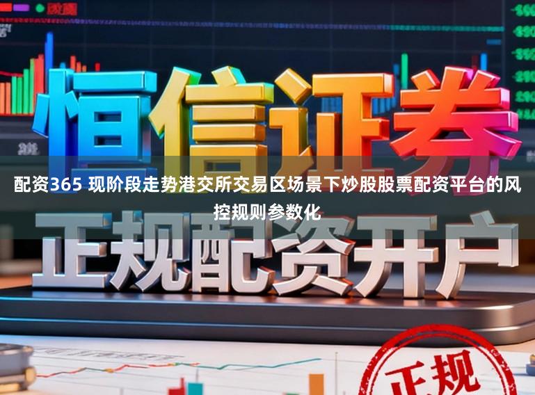 配资365 现阶段走势港交所交易区场景下炒股股票配资平台的风控规则参数化