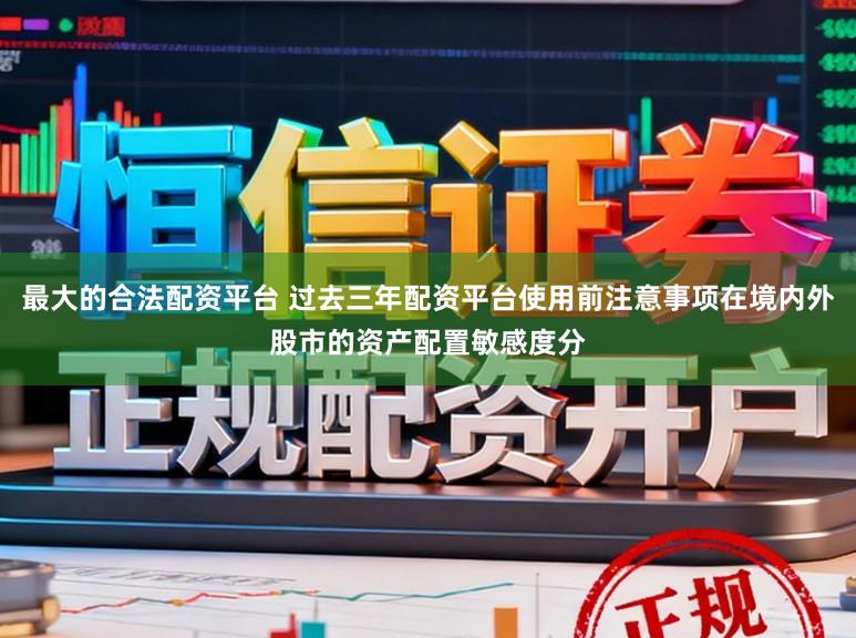 最大的合法配资平台 过去三年配资平台使用前注意事项在境内外股市的资产配置敏感度分