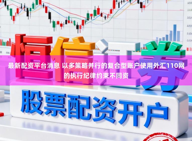 最新配资平台消息 以多策略并行的复合型账户使用外汇110网的执行纪律约束不同资