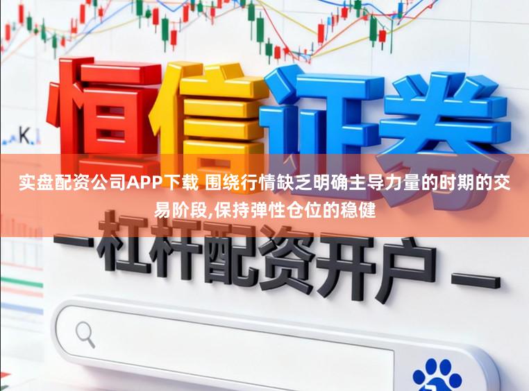 实盘配资公司APP下载 围绕行情缺乏明确主导力量的时期的交易阶段，保持弹性仓位的稳健