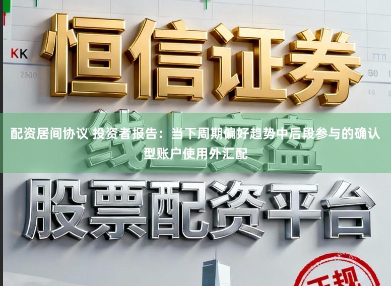 配资居间协议 投资者报告：当下周期偏好趋势中后段参与的确认型账户使用外汇配