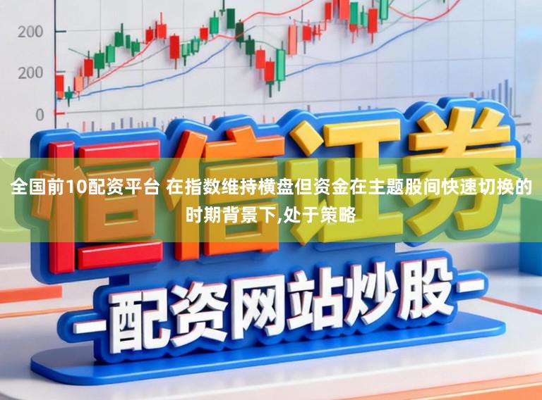 全国前10配资平台 在指数维持横盘但资金在主题股间快速切换的时期背景下，处于策略