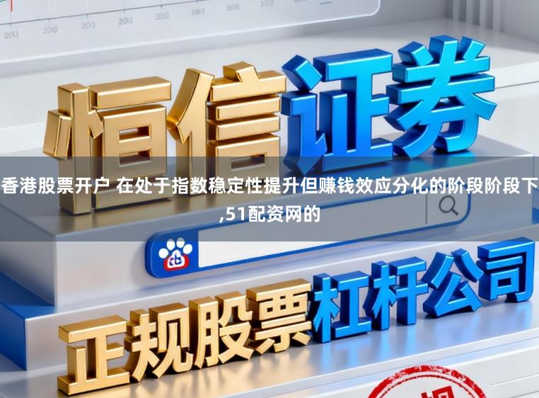 香港股票开户 在处于指数稳定性提升但赚钱效应分化的阶段阶段下,51配资网的