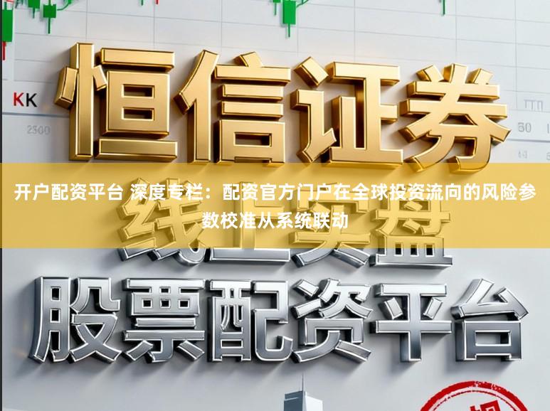 开户配资平台 深度专栏：配资官方门户在全球投资流向的风险参数校准从系统联动