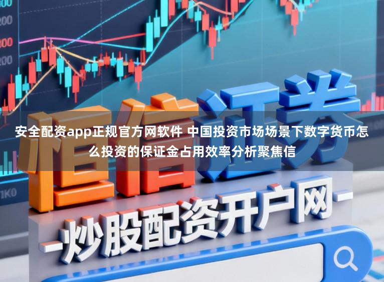 安全配资app正规官方网软件 中国投资市场场景下数字货币怎么投资的保证金占用效率分析聚焦信