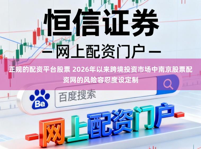 正规的配资平台股票 2026年以来跨境投资市场中南京股票配资网的风险容忍度设定制