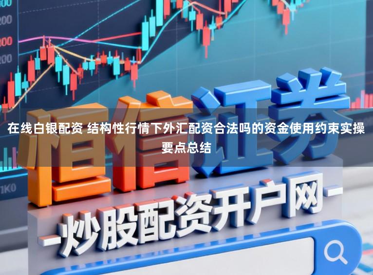 在线白银配资 结构性行情下外汇配资合法吗的资金使用约束实操要点总结
