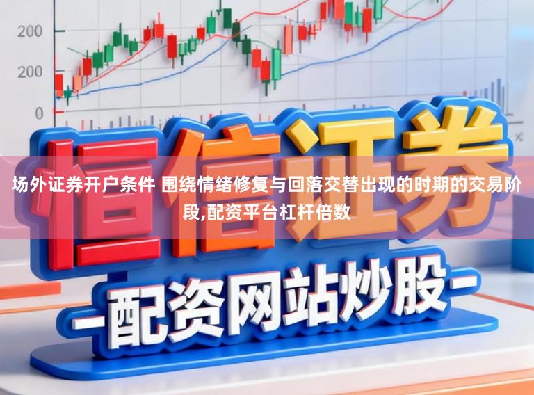 场外证券开户条件 围绕情绪修复与回落交替出现的时期的交易阶段，配资平台杠杆倍数