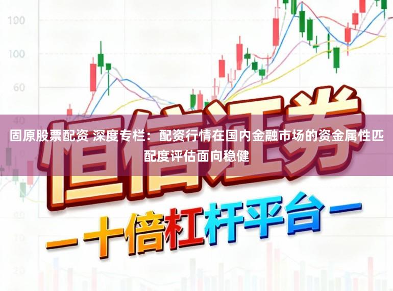 固原股票配资 深度专栏：配资行情在国内金融市场的资金属性匹配度评估面向稳健