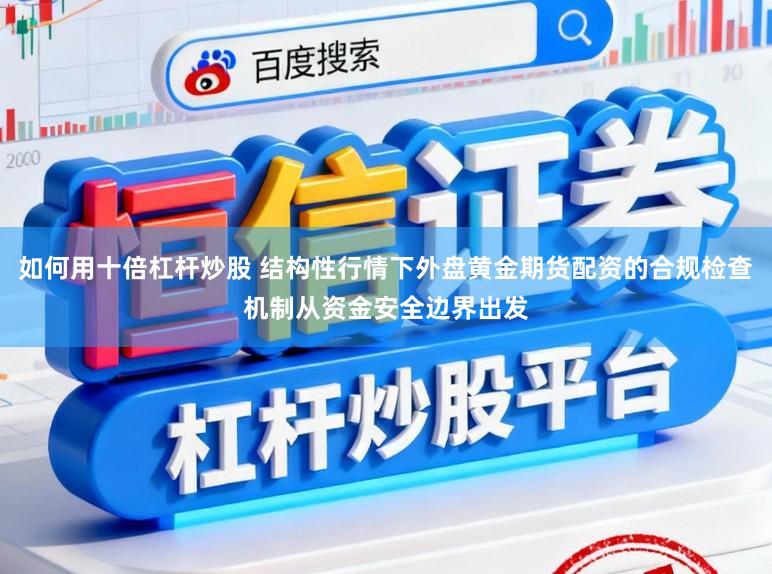 如何用十倍杠杆炒股 结构性行情下外盘黄金期货配资的合规检查机制从资金安全边界出发