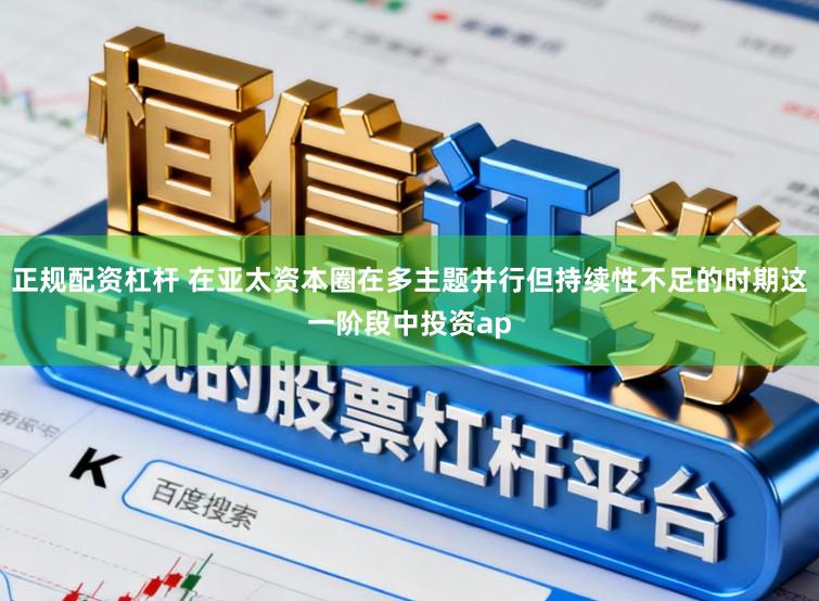 正规配资杠杆 在亚太资本圈在多主题并行但持续性不足的时期这一阶段中投资ap