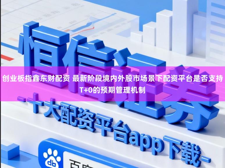 创业板指鑫东财配资 最新阶段境内外股市场景下配资平台是否支持T+0的预期管理机制