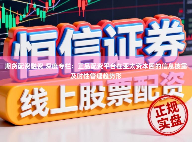 期货配资融资 深度专栏：正品配资平台在亚太资本圈的信息披露及时性管理趋势形