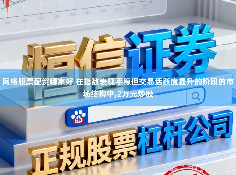 网络股票配资哪家好 在指数表现平稳但交易活跃度提升的阶段的市场结构中,2万元炒股