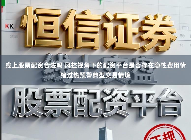 线上股票配资合法吗 风控视角下的配资平台是否存在隐性费用情绪过热预警典型交易情境