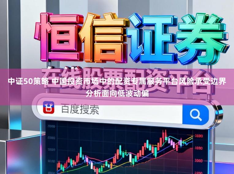 中证50策略 中国投资市场中的配资专属服务平台风险承受边界分析面向低波动偏