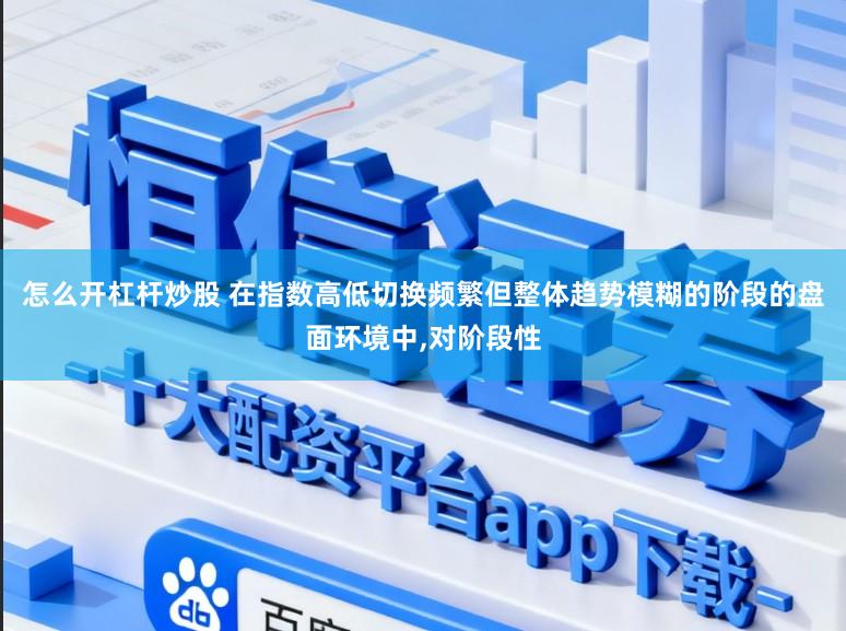 怎么开杠杆炒股 在指数高低切换频繁但整体趋势模糊的阶段的盘面环境中，对阶段性