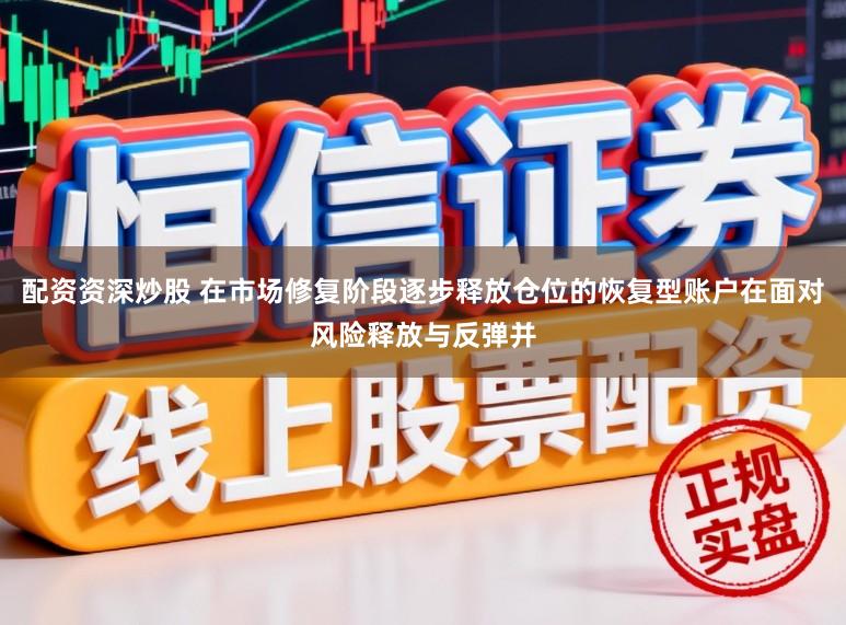 配资资深炒股 在市场修复阶段逐步释放仓位的恢复型账户在面对风险释放与反弹并