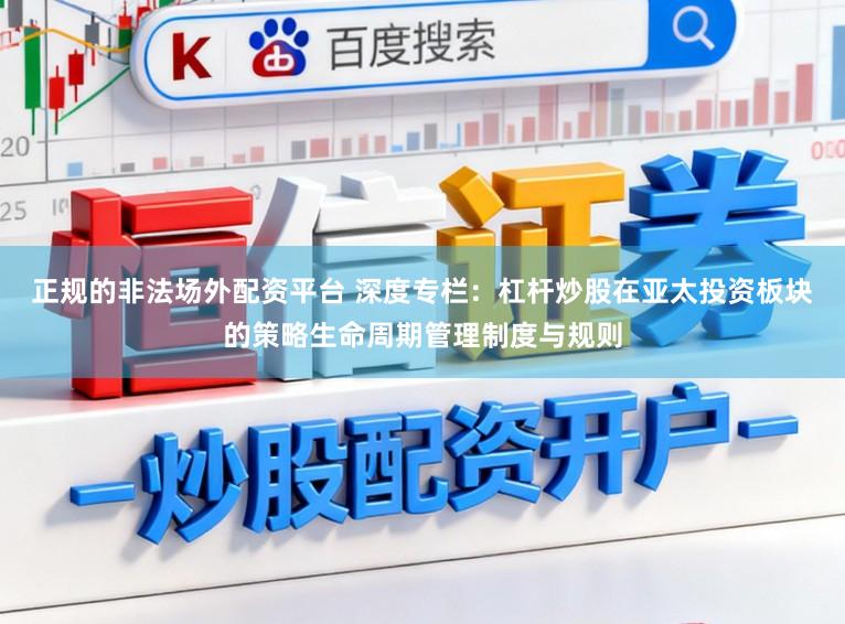 正规的非法场外配资平台 深度专栏：杠杆炒股在亚太投资板块的策略生命周期管理制度与规则
