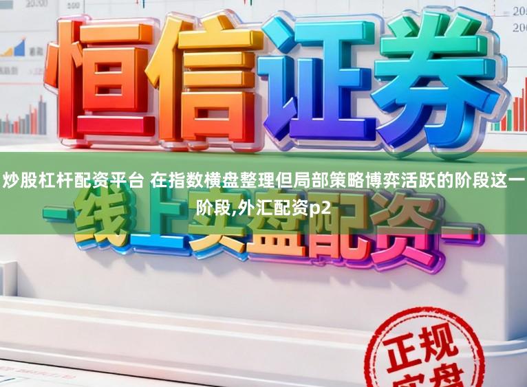 炒股杠杆配资平台 在指数横盘整理但局部策略博弈活跃的阶段这一阶段，外汇配资p2