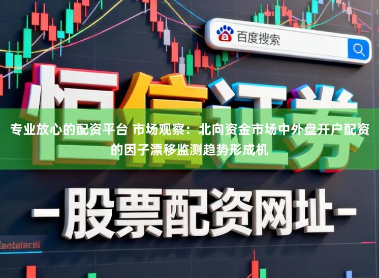 专业放心的配资平台 市场观察：北向资金市场中外盘开户配资的因子漂移监测趋势形成机