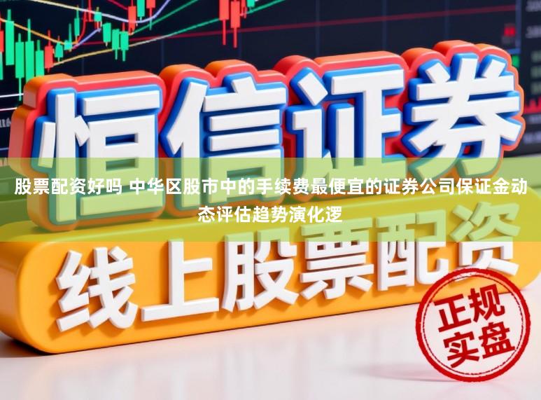 股票配资好吗 中华区股市中的手续费最便宜的证券公司保证金动态评估趋势演化逻