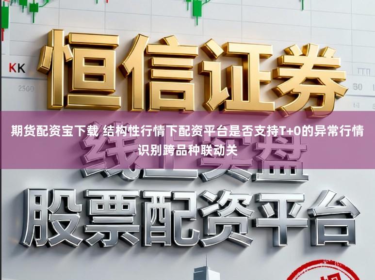 期货配资宝下载 结构性行情下配资平台是否支持T+0的异常行情识别跨品种联动关