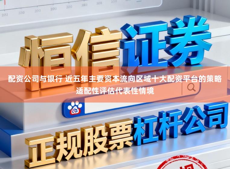 配资公司与银行 近五年主要资本流向区域十大配资平台的策略适配性评估代表性情境